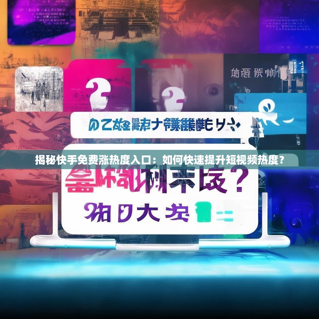 揭秘快手免费涨热度入口：如何快速提升短视频热度？